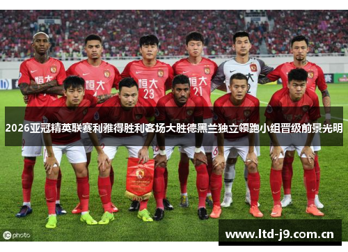2026亚冠精英联赛利雅得胜利客场大胜德黑兰独立领跑小组晋级前景光明