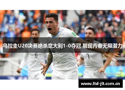 乌拉圭U20决赛绝杀意大利1-0夺冠 展现青春无限潜力 乌拉圭U20决赛绝杀意大利1-0夺冠 展现青春无限潜力