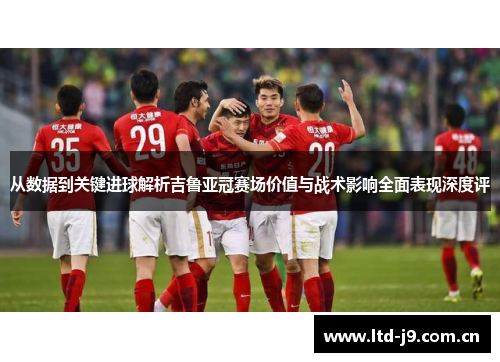 从数据到关键进球解析吉鲁亚冠赛场价值与战术影响全面表现深度评 从数据到关键进球解析吉鲁亚冠赛场价值与战术影响全面表现深度评